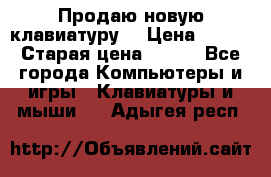 “Продаю новую клавиатуру“ › Цена ­ 500 › Старая цена ­ 750 - Все города Компьютеры и игры » Клавиатуры и мыши   . Адыгея респ.